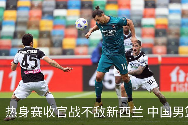 热身赛收官战不敌新西兰 中国男篮篮板失守+后场低迷吞下连败